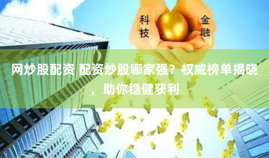 网炒股配资 配资炒股哪家强？权威榜单揭晓，助你稳健获利