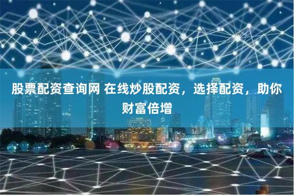 股票配资查询网 在线炒股配资，选择配资，助你财富倍增