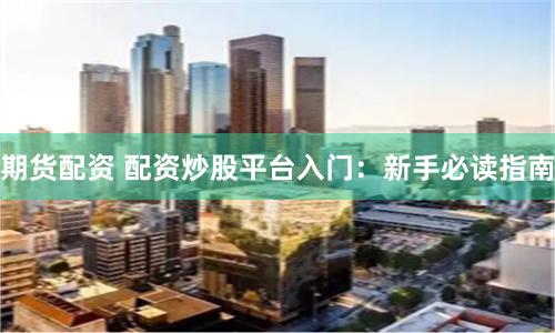 期货配资 配资炒股平台入门：新手必读指南