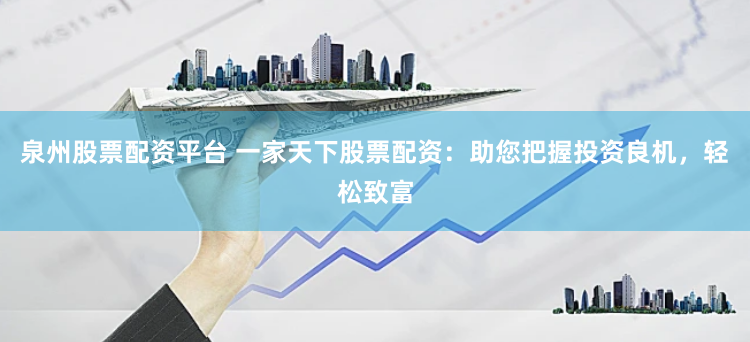 泉州股票配资平台 一家天下股票配资：助您把握投资良机，轻松致富