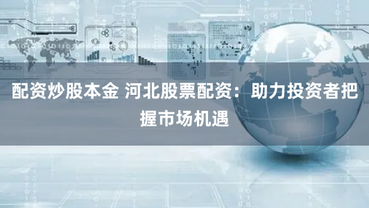 配资炒股本金 河北股票配资：助力投资者把握市场机遇