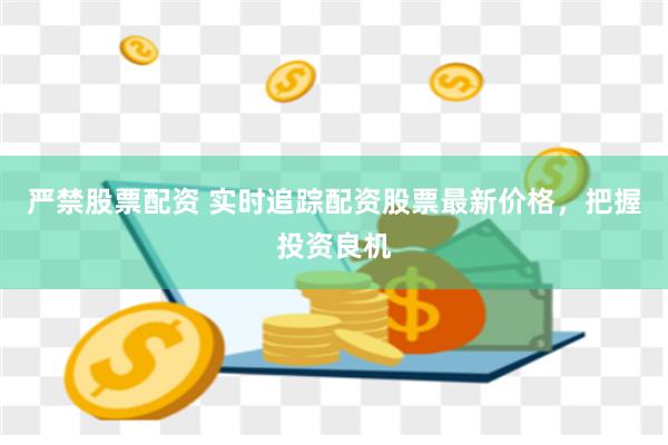 严禁股票配资 实时追踪配资股票最新价格，把握投资良机