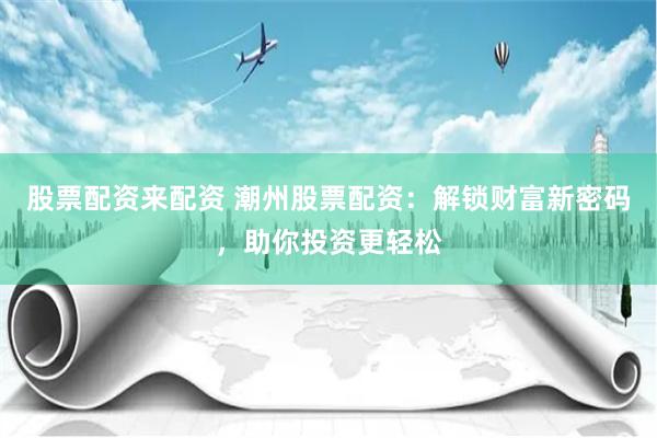 股票配资来配资 潮州股票配资：解锁财富新密码，助你投资更轻松