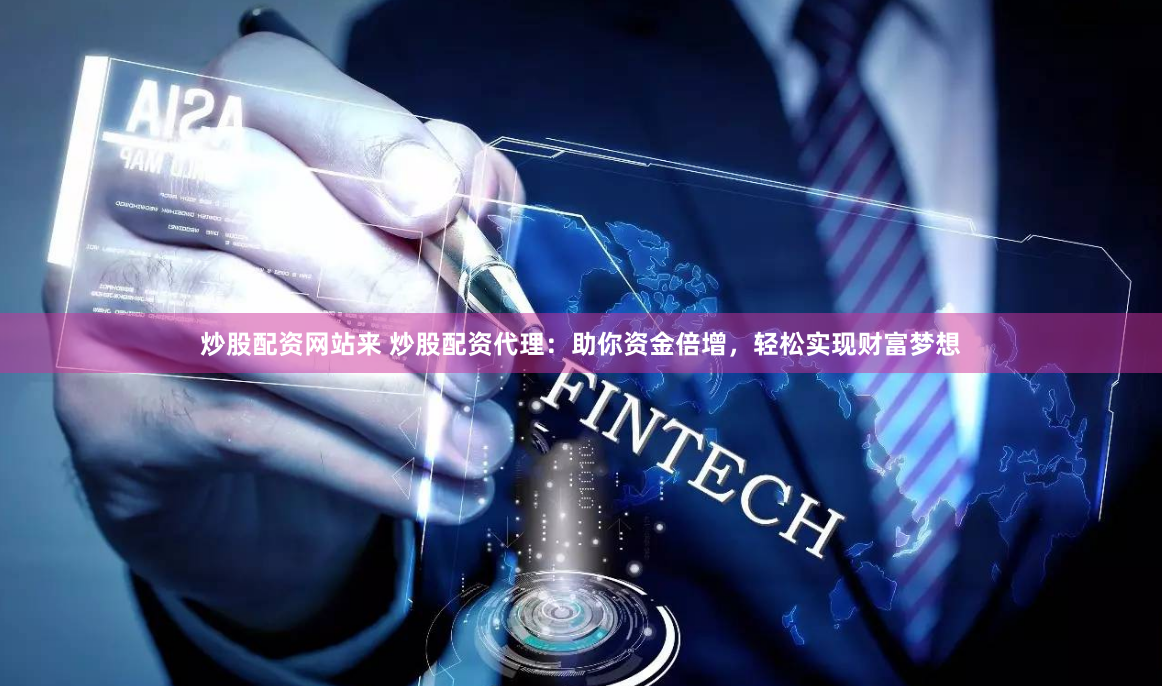 炒股配资网站来 炒股配资代理：助你资金倍增，轻松实现财富梦想