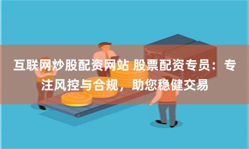 互联网炒股配资网站 股票配资专员：专注风控与合规，助您稳健交易
