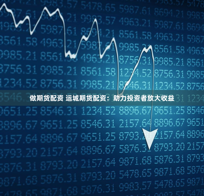 做期货配资 运城期货配资：助力投资者放大收益