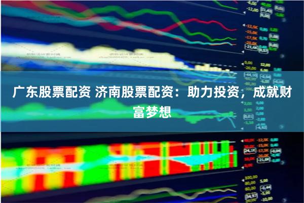 广东股票配资 济南股票配资：助力投资，成就财富梦想