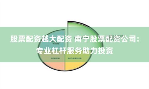 股票配资越大配资 南宁股票配资公司：专业杠杆服务助力投资