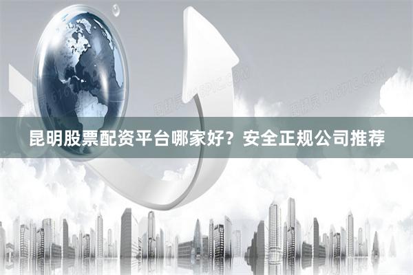 昆明股票配资平台哪家好？安全正规公司推荐