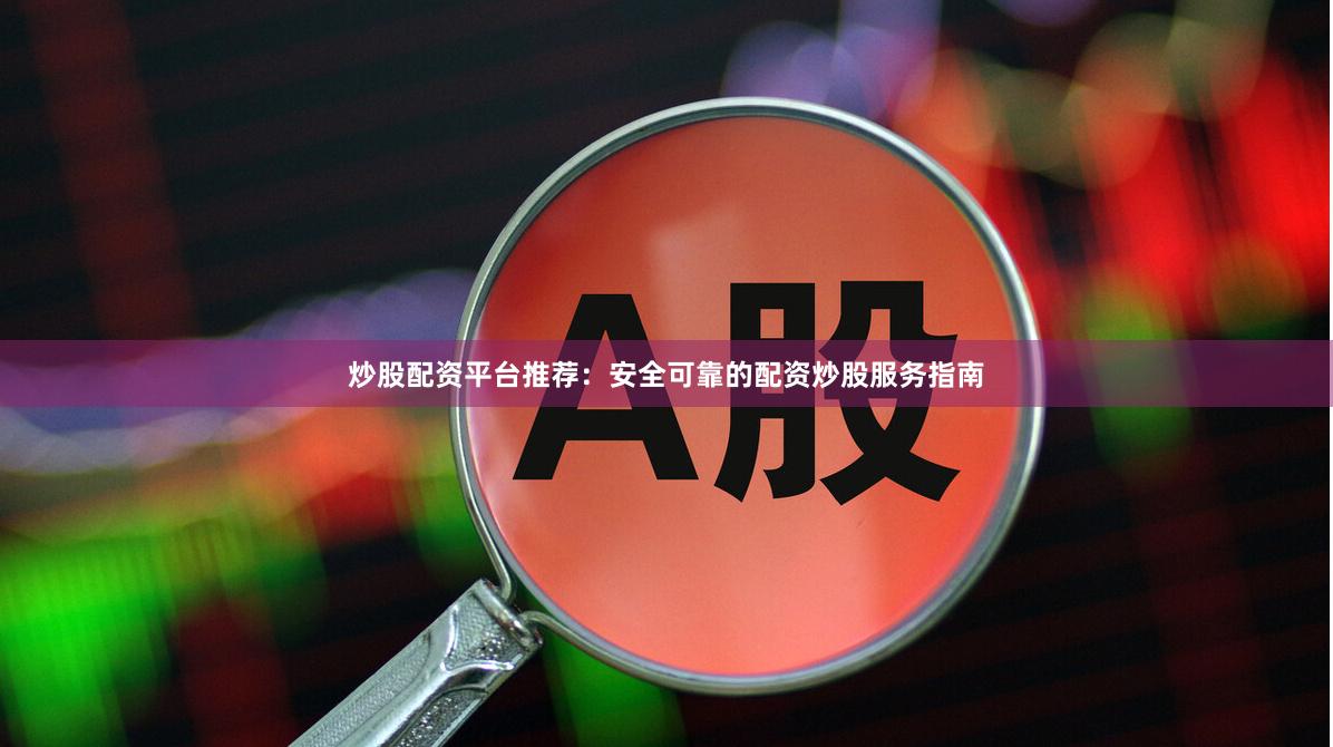 炒股配资平台推荐：安全可靠的配资炒股服务指南