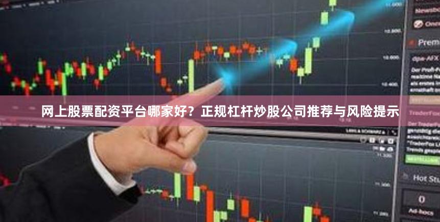 网上股票配资平台哪家好？正规杠杆炒股公司推荐与风险提示