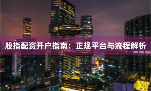 股指配资开户指南：正规平台与流程解析