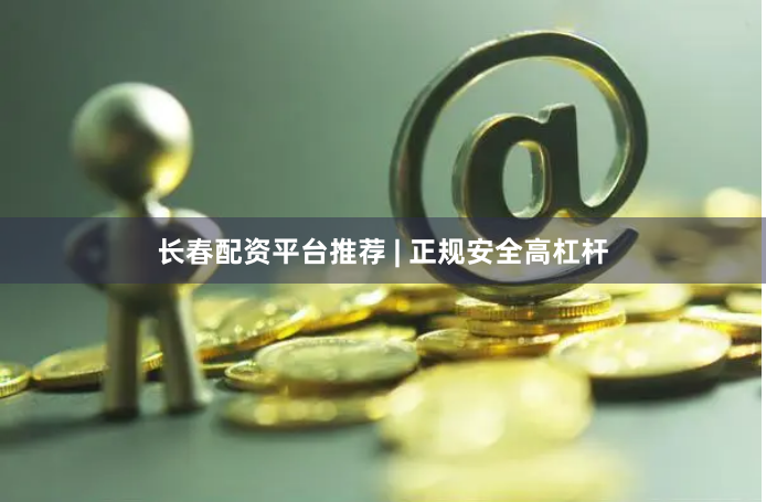 长春配资平台推荐 | 正规安全高杠杆