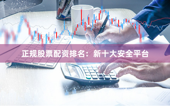 正规股票配资排名：新十大安全平台