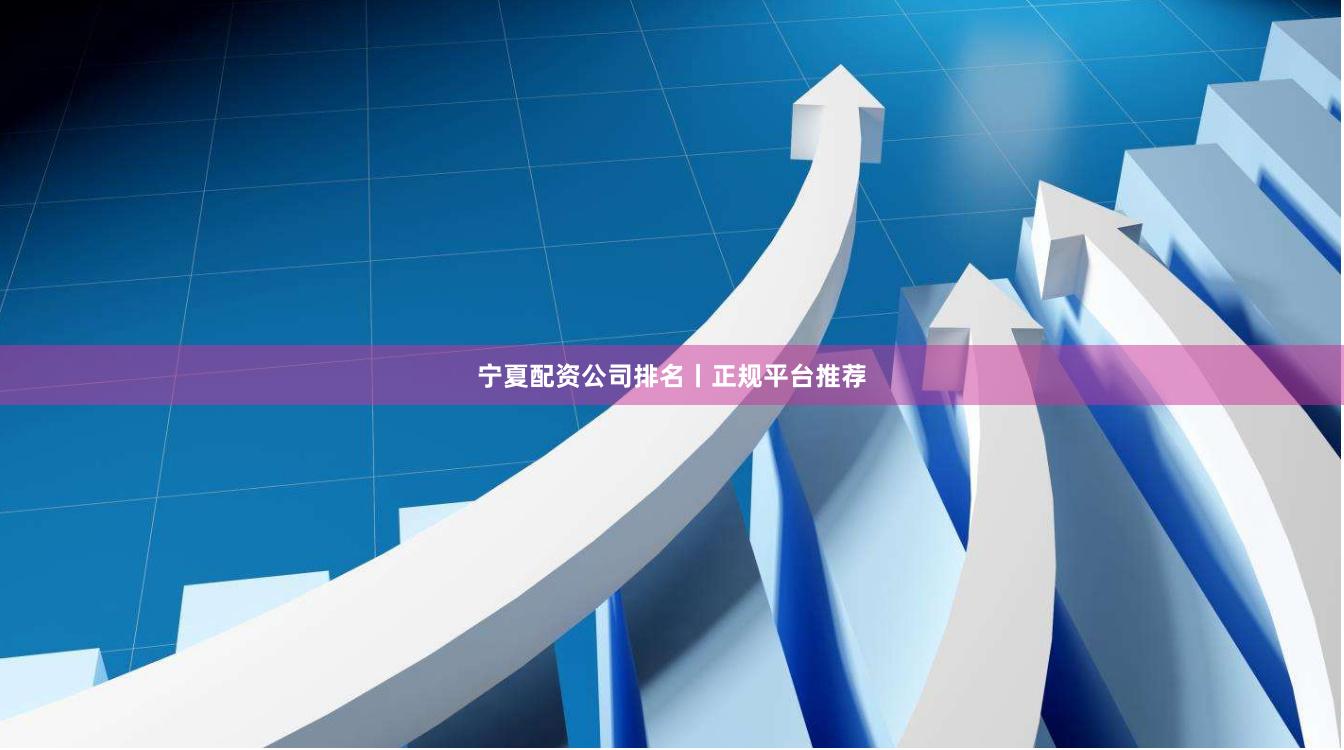 宁夏配资公司排名丨正规平台推荐