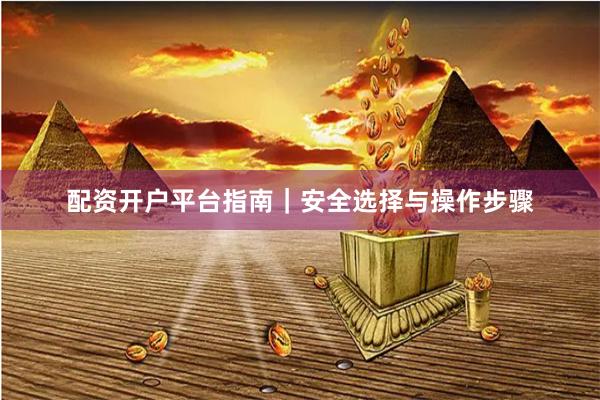 配资开户平台指南｜安全选择与操作步骤