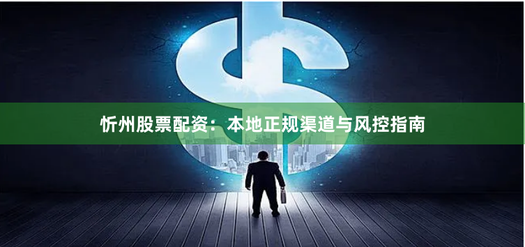 忻州股票配资：本地正规渠道与风控指南