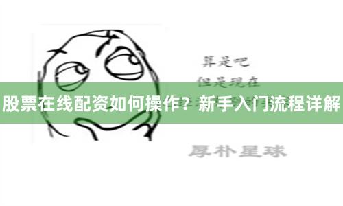 股票在线配资如何操作？新手入门流程详解