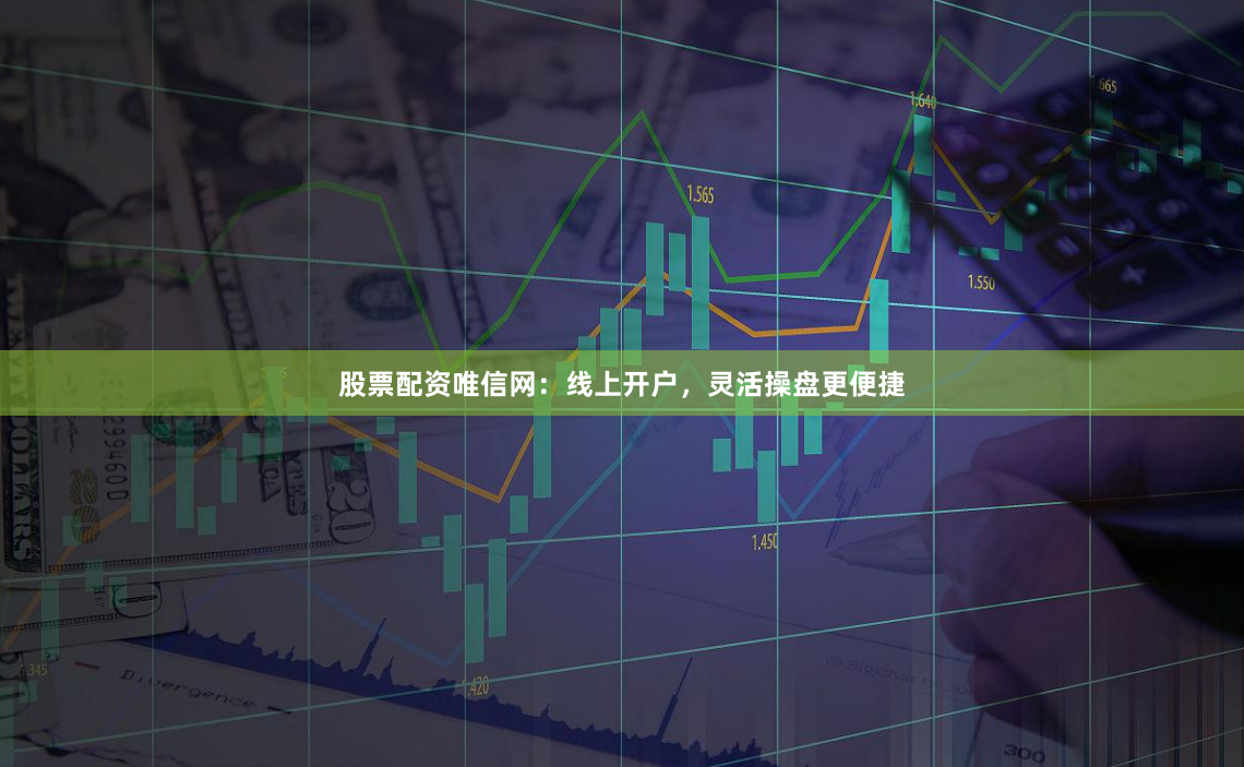 股票配资唯信网：线上开户，灵活操盘更便捷